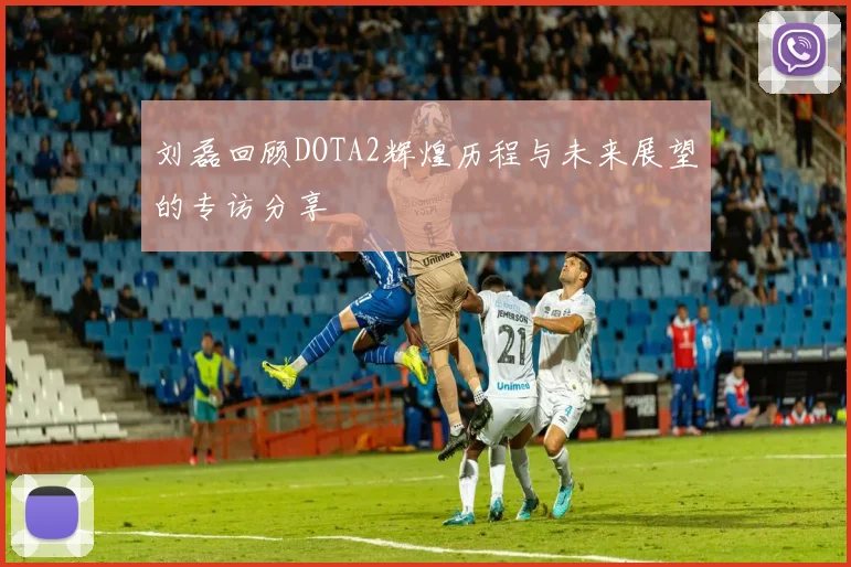刘磊回顾DOTA2辉煌历程与未来展望的专访分享