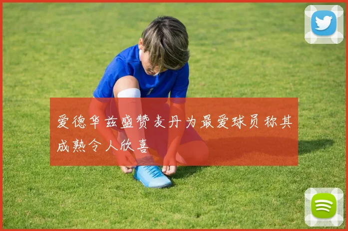 爱德华兹盛赞麦丹为最爱球员称其成熟令人欣喜