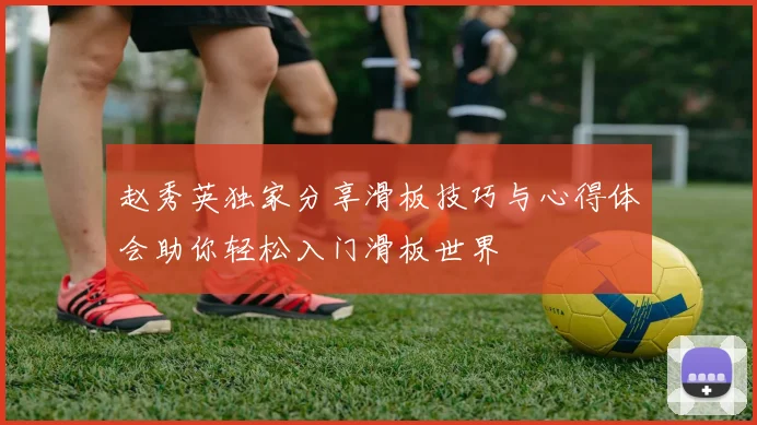 赵秀英独家分享滑板技巧与心得体会助你轻松入门滑板世界