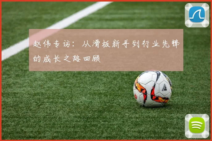 赵伟专访：从滑板新手到行业先锋的成长之路回顾