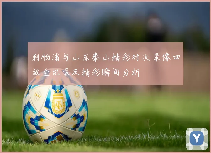 利物浦与山东泰山精彩对决录像回放全记录及精彩瞬间分析