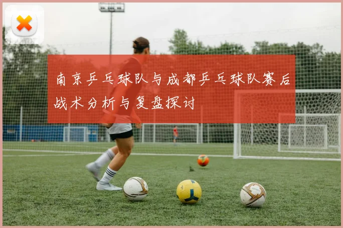 南京乒乓球队与成都乒乓球队赛后战术分析与复盘探讨