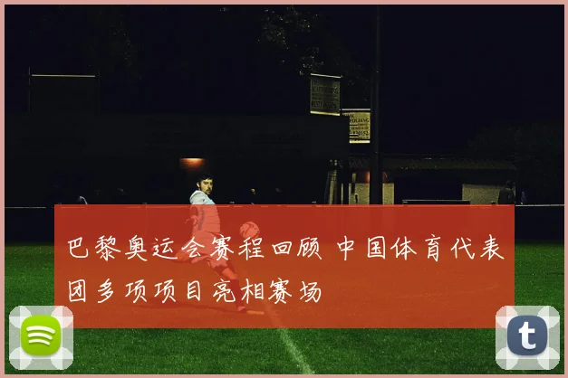 巴黎奥运会赛程回顾 中国体育代表团多项项目亮相赛场