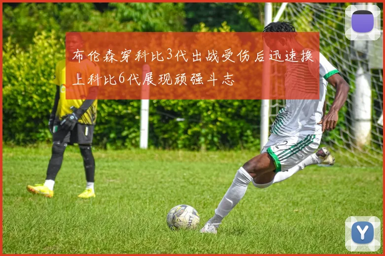 布伦森穿科比3代出战受伤后迅速换上科比6代展现顽强斗志