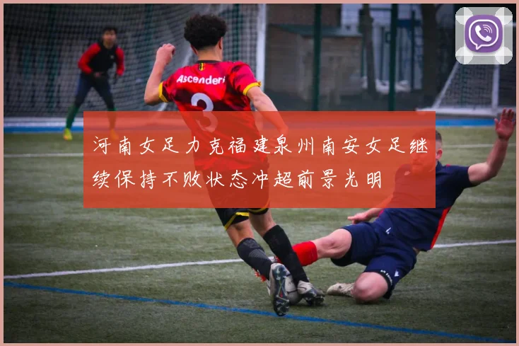 河南女足力克福建泉州南安女足继续保持不败状态冲超前景光明