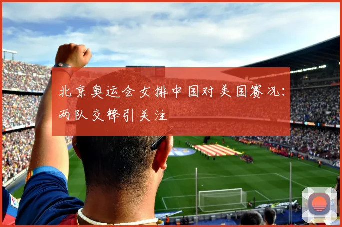 北京奥运会女排中国对美国赛况：两队交锋引关注